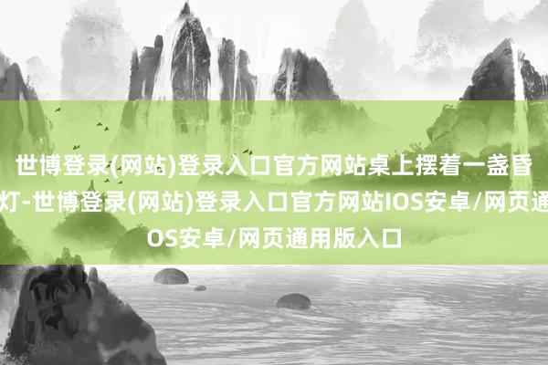 世博登录(网站)登录入口官方网站桌上摆着一盏昏黄的小台灯-世博登录(网站)登录入口官方网站IOS安卓/网页通用版入口