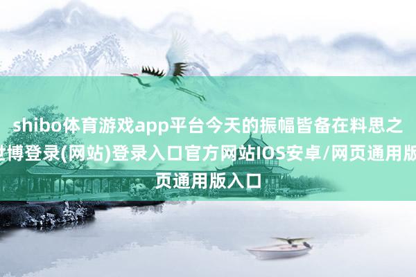 shibo体育游戏app平台今天的振幅皆备在料思之中-世博登录(网站)登录入口官方网站IOS安卓/网页通用版入口