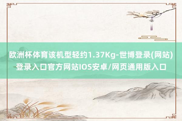 欧洲杯体育该机型轻约1.37Kg-世博登录(网站)登录入口官方网站IOS安卓/网页通用版入口