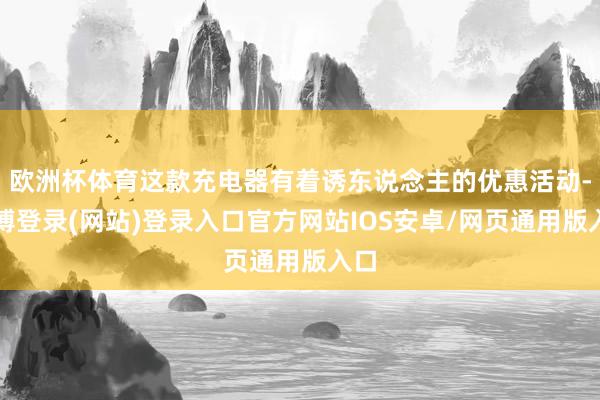 欧洲杯体育这款充电器有着诱东说念主的优惠活动-世博登录(网站)登录入口官方网站IOS安卓/网页通用版入口