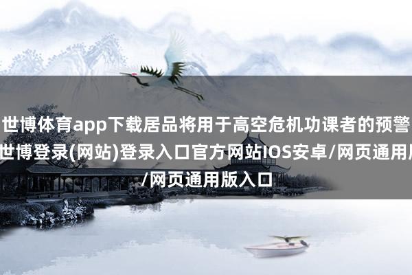 世博体育app下载居品将用于高空危机功课者的预警保护-世博登录(网站)登录入口官方网站IOS安卓/网页通用版入口