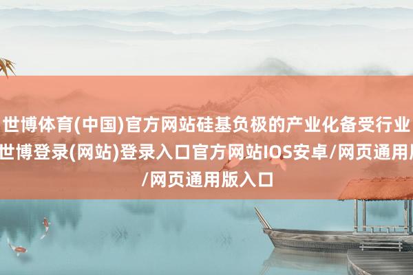 世博体育(中国)官方网站硅基负极的产业化备受行业期待-世博登录(网站)登录入口官方网站IOS安卓/网页通用版入口