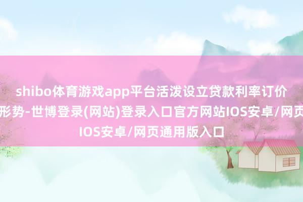 shibo体育游戏app平台活泼设立贷款利率订价和利息偿付形势-世博登录(网站)登录入口官方网站IOS安卓/网页通用版入口