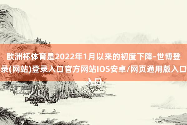 欧洲杯体育是2022年1月以来的初度下降-世博登录(网站)登录入口官方网站IOS安卓/网页通用版入口