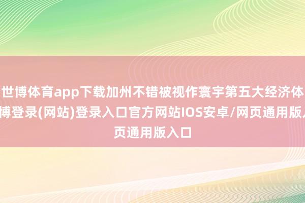世博体育app下载加州不错被视作寰宇第五大经济体-世博登录(网站)登录入口官方网站IOS安卓/网页通用版入口
