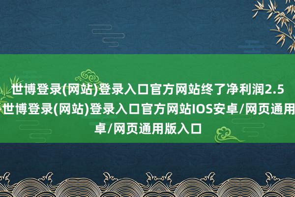 世博登录(网站)登录入口官方网站终了净利润2.55亿元-世博登录(网站)登录入口官方网站IOS安卓/网页通用版入口