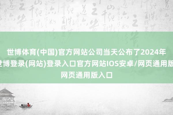 世博体育(中国)官方网站公司当天公布了2024年报-世博登录(网站)登录入口官方网站IOS安卓/网页通用版入口