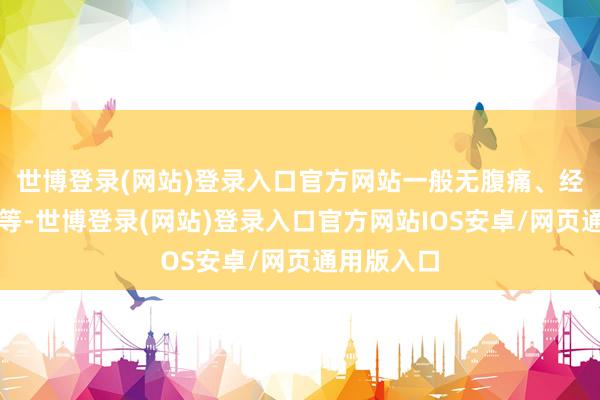 世博登录(网站)登录入口官方网站一般无腹痛、经期不适感等-世博登录(网站)登录入口官方网站IOS安卓/网页通用版入口