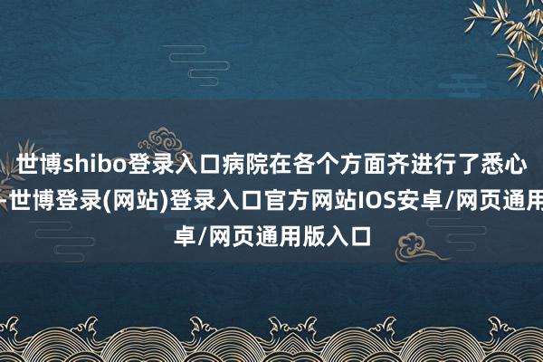 世博shibo登录入口病院在各个方面齐进行了悉心的打造-世博登录(网站)登录入口官方网站IOS安卓/网页通用版入口