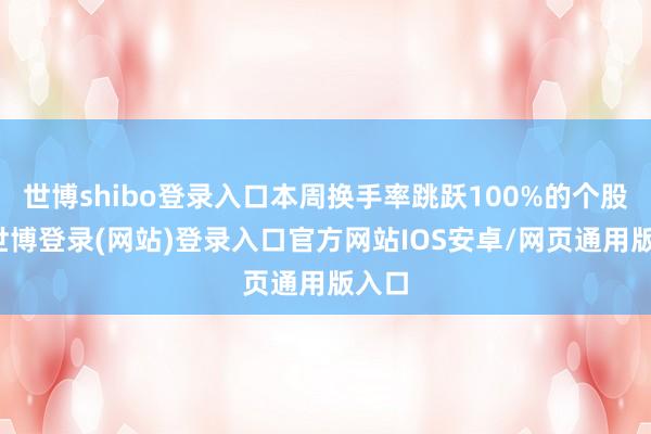 世博shibo登录入口本周换手率跳跃100%的个股中-世博登录(网站)登录入口官方网站IOS安卓/网页通用版入口